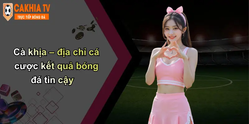 Cà khịa – địa chỉ cá cược kết quả bóng đá tin cậy