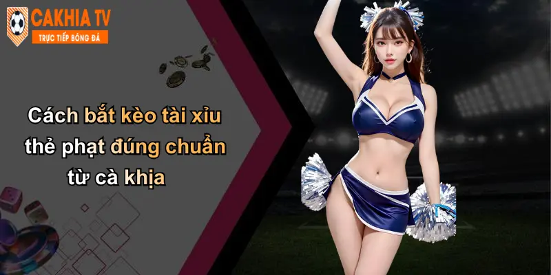 Cách bắt kèo tài xỉu thẻ phạt đúng chuẩn từ cà khịa