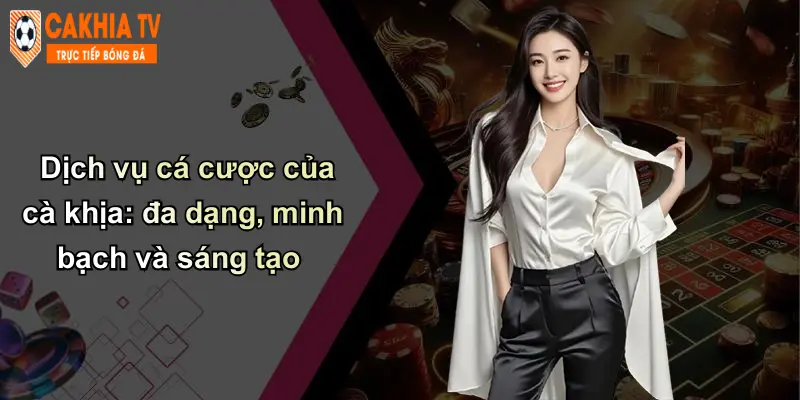 Dịch vụ cá cược của cà khịa: đa dạng, minh bạch và sáng tạo