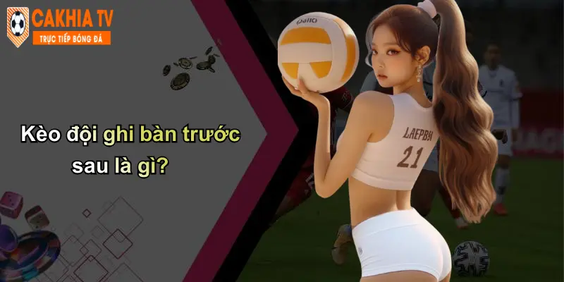 Kèo đội ghi bàn trước sau là gì?