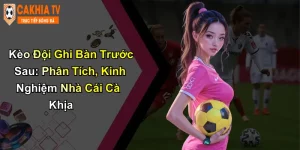 Kèo Đội Ghi Bàn Trước Sau: Phân Tích Cùng Nhà Cái Cà Khịa