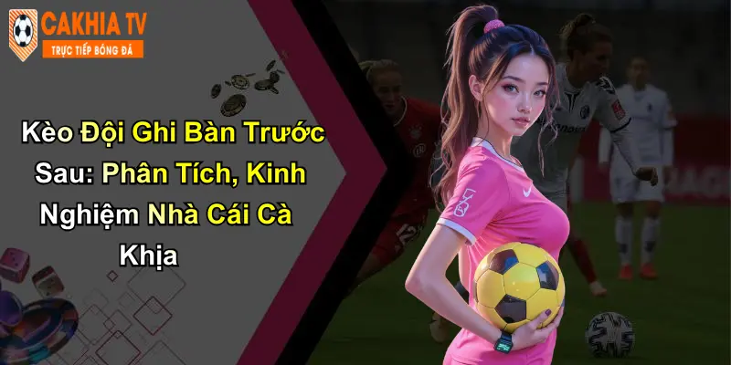 Kèo Đội Ghi Bàn Trước Sau: Phân Tích Cùng Nhà Cái Cà Khịa