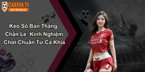 Kèo Số Bàn Thắng Chẵn Lẻ: Kinh Nghiệm Chơi Chuẩn