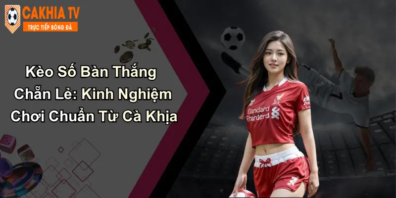 Kèo Số Bàn Thắng Chẵn Lẻ: Kinh Nghiệm Chơi Chuẩn