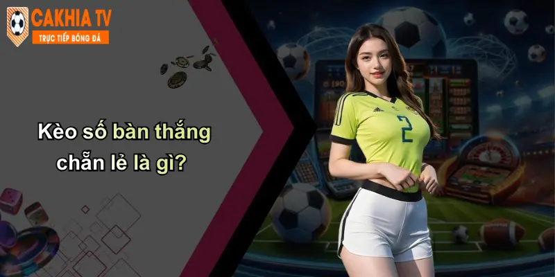 Kèo số bàn thắng chẵn lẻ là gì?