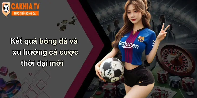 Kết quả bóng đá và xu hướng cá cược thời đại mới