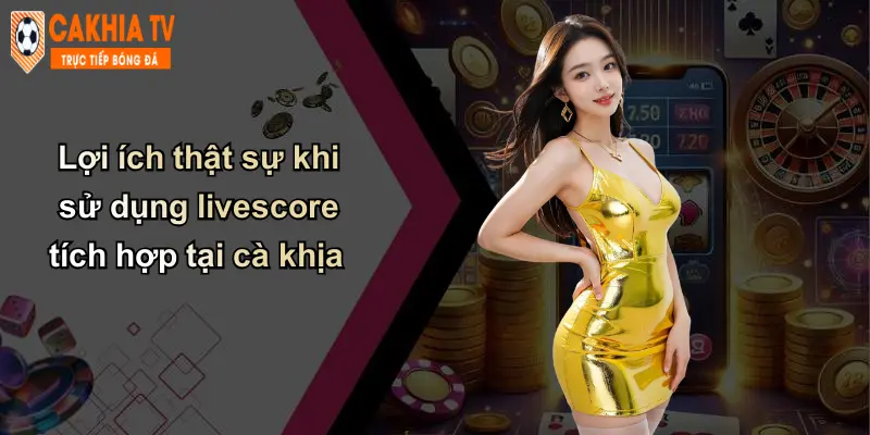Lợi ích thật sự khi sử dụng livescore tích hợp tại cà khịa