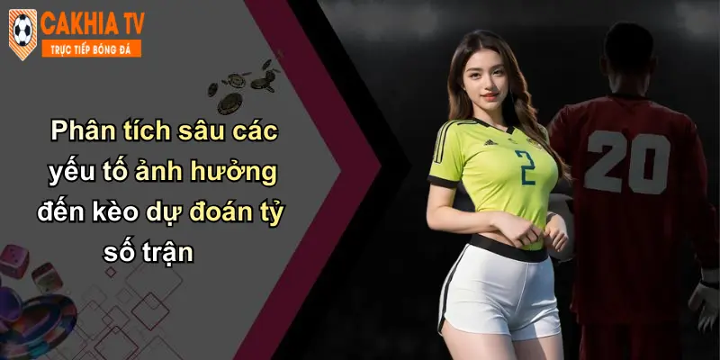 Phân tích sâu các yếu tố ảnh hưởng đến kèo dự đoán tỷ số trận