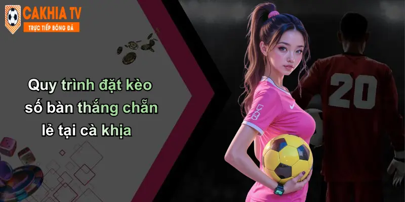 Quy trình đặt kèo số bàn thắng chẵn lẻ tại cà khịa