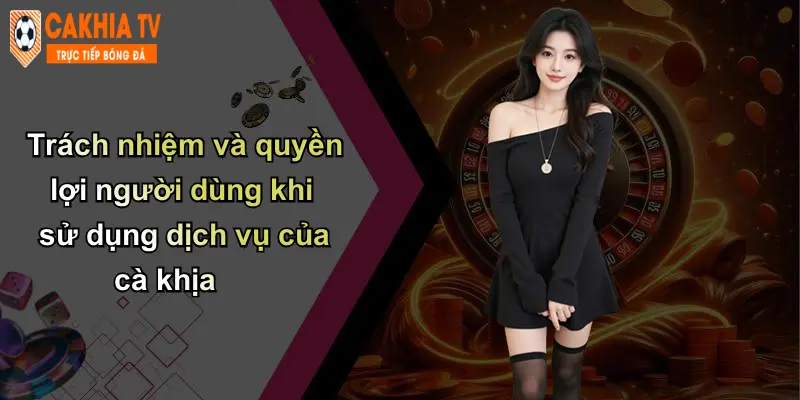 Trách nhiệm và quyền lợi người dùng khi sử dụng dịch vụ của cà khịa