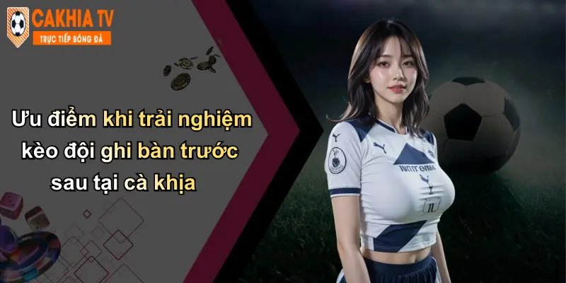 Ưu điểm khi trải nghiệm kèo đội ghi bàn trước sau tại cà khịa