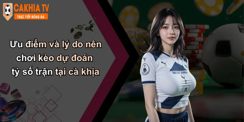 Ưu điểm và lý do nên chơi kèo dự đoán tỷ số trận tại cà khịa