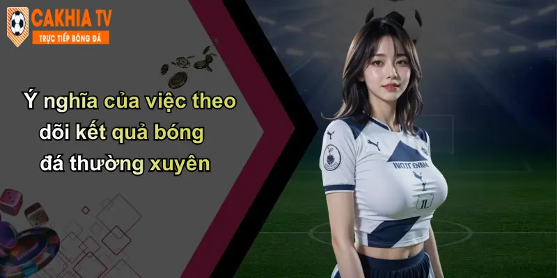 Ý nghĩa của việc theo dõi kết quả bóng đá thường xuyên